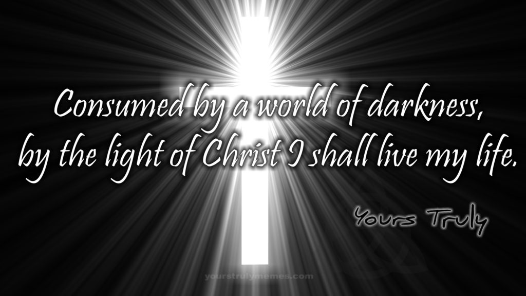 Consumed by a world of darkness, by the light of Christ I shall live my life.